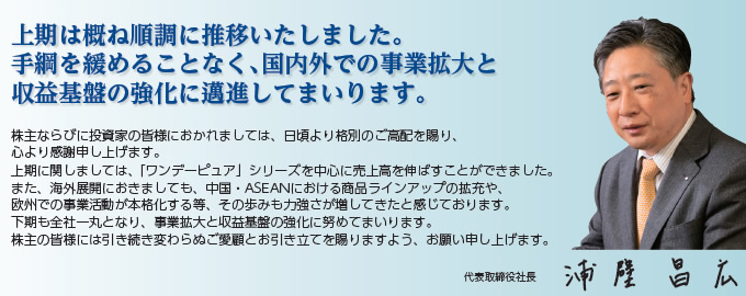 上期は概ね順調に推移いたしました。手綱を緩めることなく、国内外での事業拡大と収益基盤の強化に邁進してまいります。