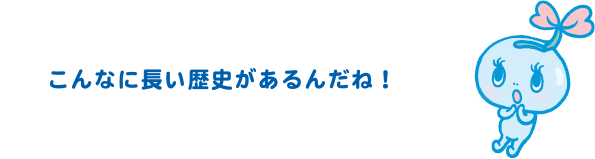 こんなに長い歴史があるんだね！