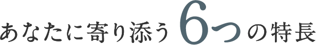 あなたに寄り添う6つの特徴