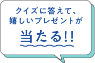 クイズに答えて、嬉しいプレゼントが当たる！！