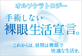 オルソケラトロジー　手術しない裸眼生活宣言。これからは、昼間は裸眼で快適な生活を。