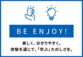 BE ENJOY!　楽しく、分かりやすく。体験を通じて、「学ぶ」たのしさを。