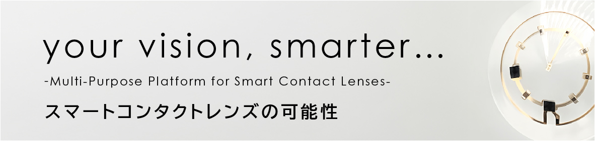 your vision, smarter... -Multi Purpose Platform for Smart Contact Lenses- スマートコンタクトレンズの可能性