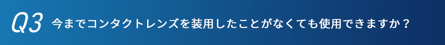 今までコンタクトレンズを装用したことがなくても使用できますか？