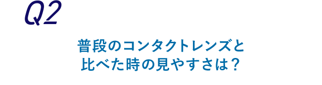 Q2 普段のコンタクトレンズと比べた時の見やすさは？