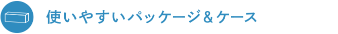 使いやすいパッケージ＆ケース