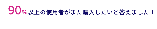 90％以上の使用者がまた購入したいと答えました！