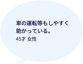 車の運転等もしやすく助かっている。 45才女性