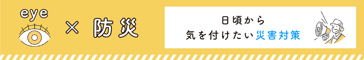 日頃から気を付けたいeye×防災の話