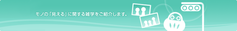 モノの「見える」に関する雑学をご紹介します。