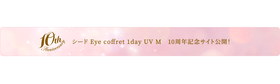 シード Eye coffret 1day UV M 10周年記念サイト公開！