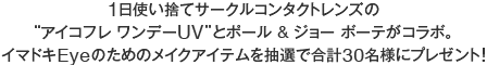 1日使い捨てサークルコンタクトレンズの“アイコフレ ワンデーUV”と、ポール & ジョー ボーテがコラボ。イマドキEyeのためのメイクアイテムを抽選で合計30名様にプレゼント！