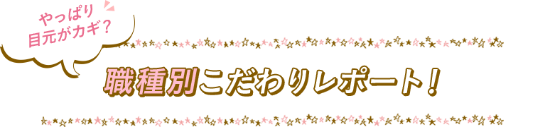 やっぱり目元がカギ？職種別こだわりレポート！