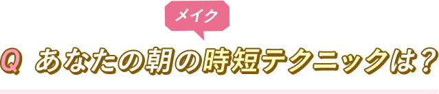 Q あなたの朝の時短メイクテクニックは？