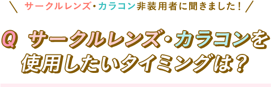 サークルレンズ・カラコン非装用者に聞きました！Q サークルレンズ・カラコンを使用したいタイミングは？