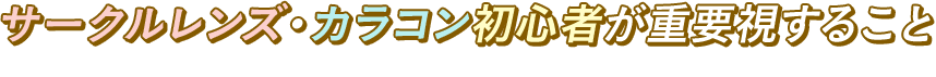 サークルレンズ・カラコン初心者が重要視すること