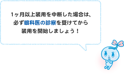 1ヶ月以上装用を中断した場合は、必ず眼科医の診察を受けてから装用を開始しましょう！