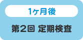 1ヶ月後 第2回 定期検査