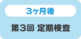 3ヶ月後 第3回 定期検査