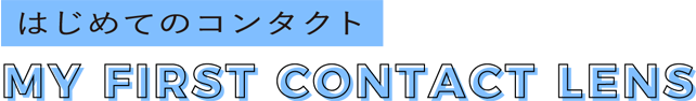 はじめてのコンタクト MY FIRST CONTACT LENS