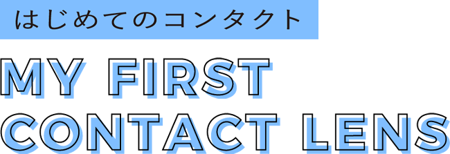 はじめてのコンタクト MY FIRST CONTACT LENS