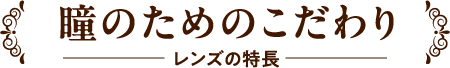 瞳のためのこだわり レンズの特長