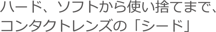 ハード、ソフトから使い捨てまで、コンタクトレンズの「シード」