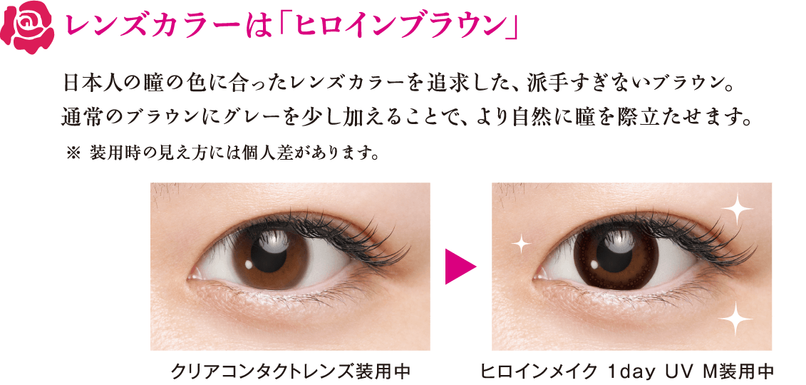 レンズカラーは「ヒロインブラウン」　日本人の瞳の色に合ったレンズカラーを追求した、派手すぎないブラウン。通常のブラウンにグレーを少し加えることで、より自然に瞳を際立たせます。※ 装用時の見え方には個人差があります。