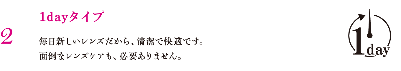 2.1dayタイプ　毎日新しいレンズだから、清潔で快適です。面倒なレンズケアも、必要ありません。