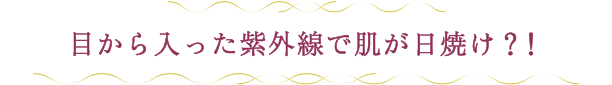 目から入った紫外線で肌が日焼け？！