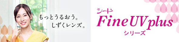 もっとうるおう。しずくレンズ。シ～ド Fine UV plus シリーズ