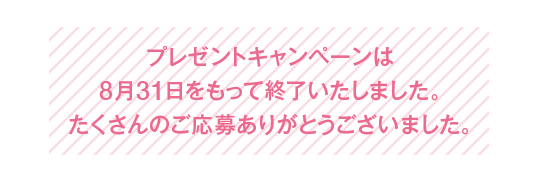 プレゼントキャンペーンは8月31日をもって終了いたしました。たくさんのご応募ありがとうございました。