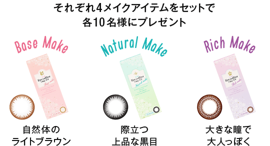 それぞれ4メイクアイテムをセットで各10名様にプレゼント Base Make 自然体のライトブラウン Natural Make 際立つ上品な黒目 Rich Make 大きな瞳で大人っぽく