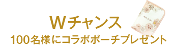 Wチャンス 100名様にコラボポーチプレゼント