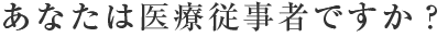 あなたは医療従事者ですか？