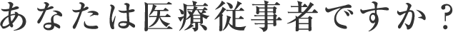 あなたは医療従事者ですか？