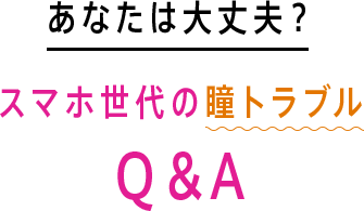 あなたは大丈夫？スマホ世代の瞳トラブルQ＆A