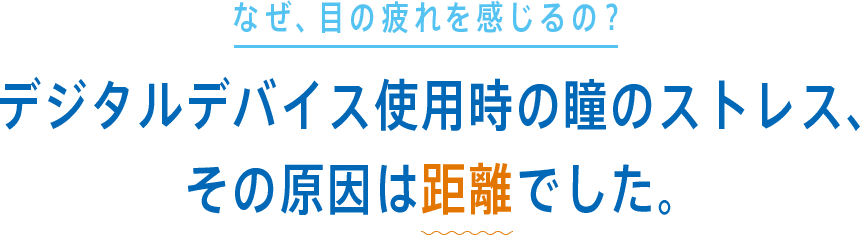 なぜ、目の疲れを感じるの？ デジタルデバイス使用時の瞳のストレス、その原因は距離でした。