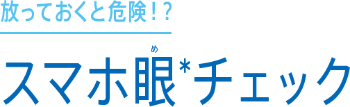 放っておくと危険！？スマホ眼*チェック