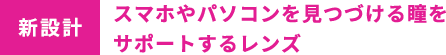 新設計 スマホやパソコンを見続ける瞳をサポートするレンズ