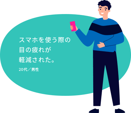 スマホを使う際の目の疲れが軽減された。20代／男性