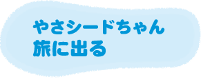 やさシードちゃん 旅に出る