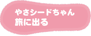 やさシードちゃん 旅に出る