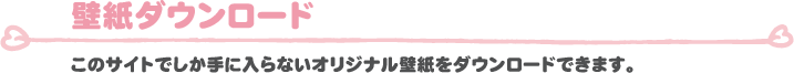 壁紙ダウンロード このサイトでしか手に入らないオリジナル壁紙をダウンロードできます。